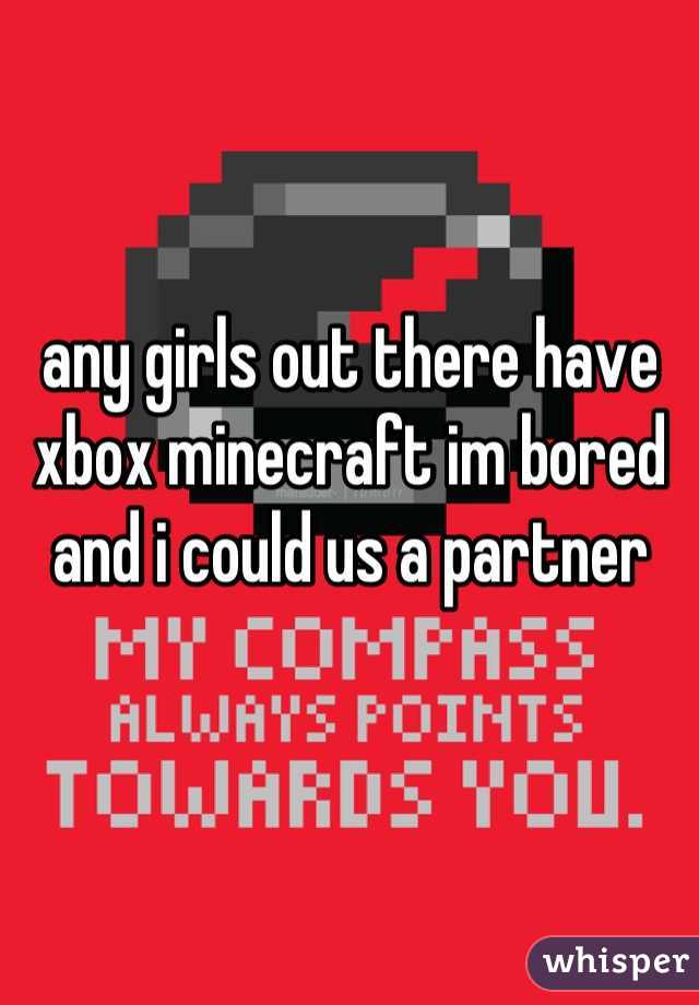 any girls out there have xbox minecraft im bored and i could us a partner
