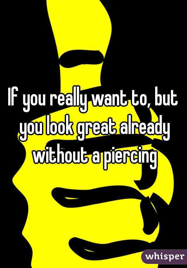 If you really want to, but you look great already without a piercing