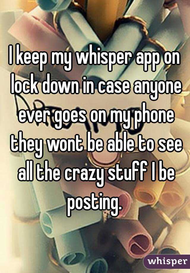 I keep my whisper app on lock down in case anyone ever goes on my phone they wont be able to see all the crazy stuff I be posting. 