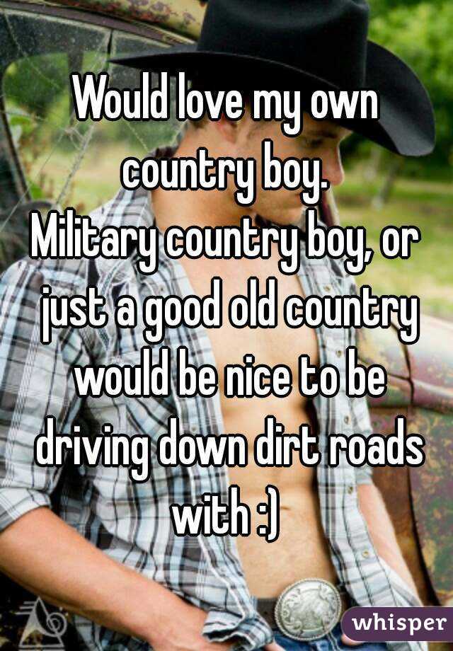 Would love my own country boy. 
Military country boy, or just a good old country would be nice to be driving down dirt roads with :) 
