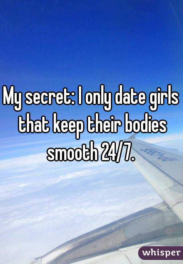 My secret: I only date girls that keep their bodies smooth 24/7. 