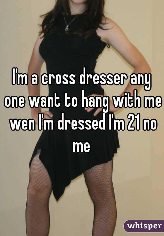 I'm a cross dresser any one want to hang with me wen I'm dressed I'm 21 no me 