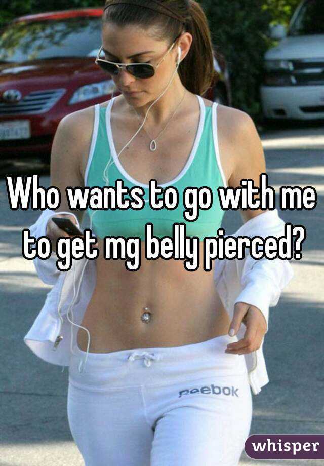 Who wants to go with me to get mg belly pierced?

