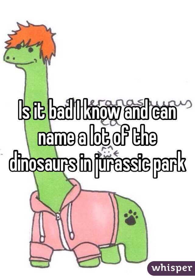 Is it bad I know and can name a lot of the dinosaurs in jurassic park 