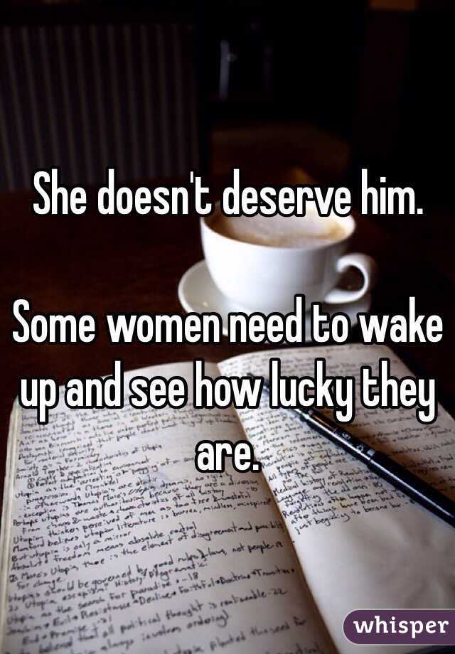 She doesn't deserve him.

Some women need to wake up and see how lucky they are. 