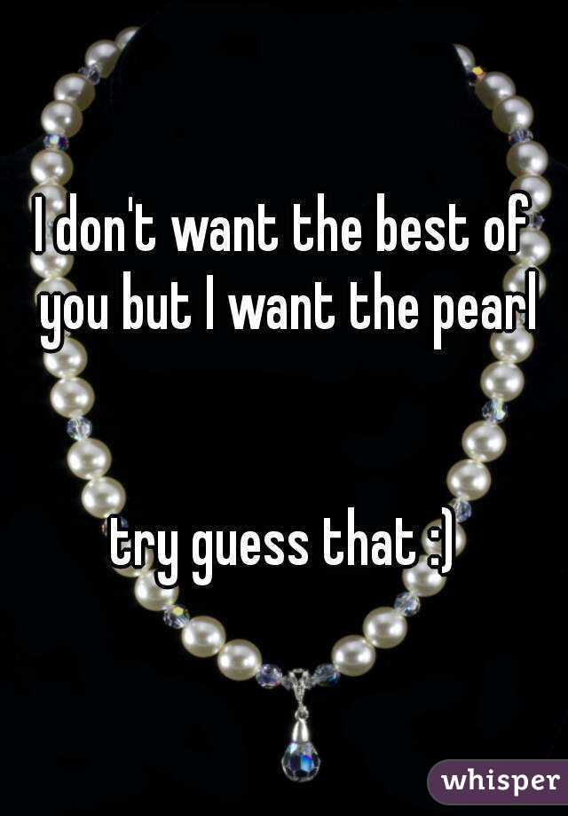 I don't want the best of you but I want the pearl


try guess that :)