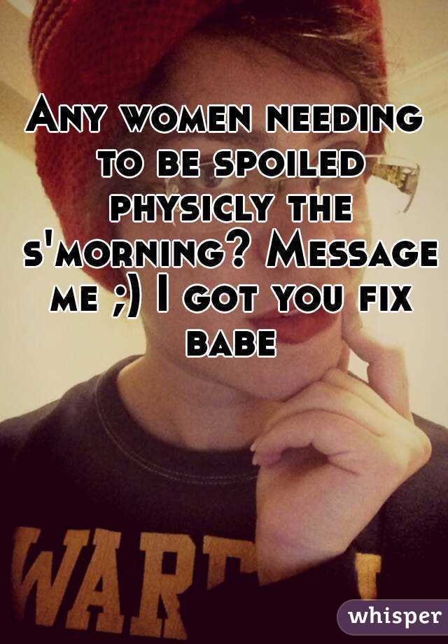 Any women needing to be spoiled physicly the s'morning? Message me ;) I got you fix babe