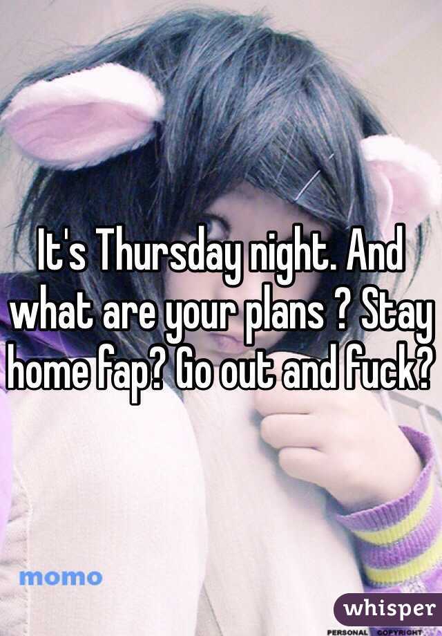 It's Thursday night. And what are your plans ? Stay home fap? Go out and fuck? 
