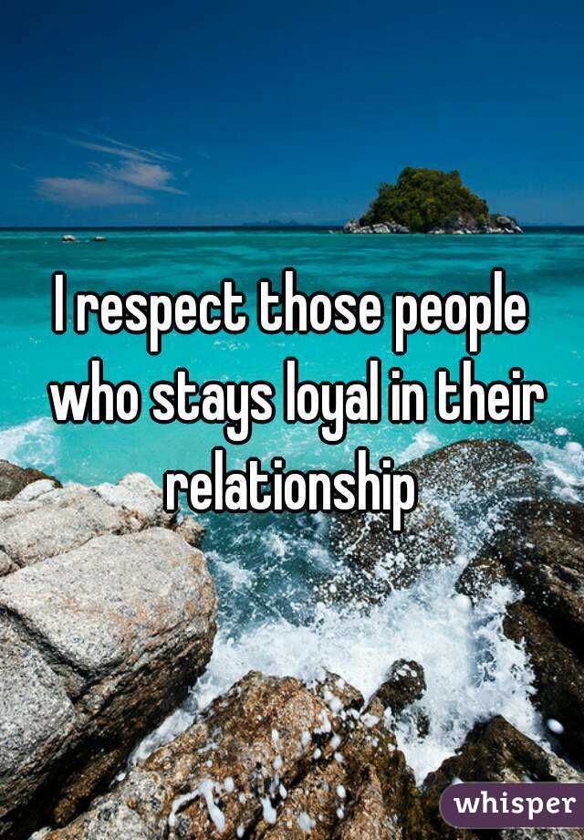I respect those people who stays loyal in their relationship 