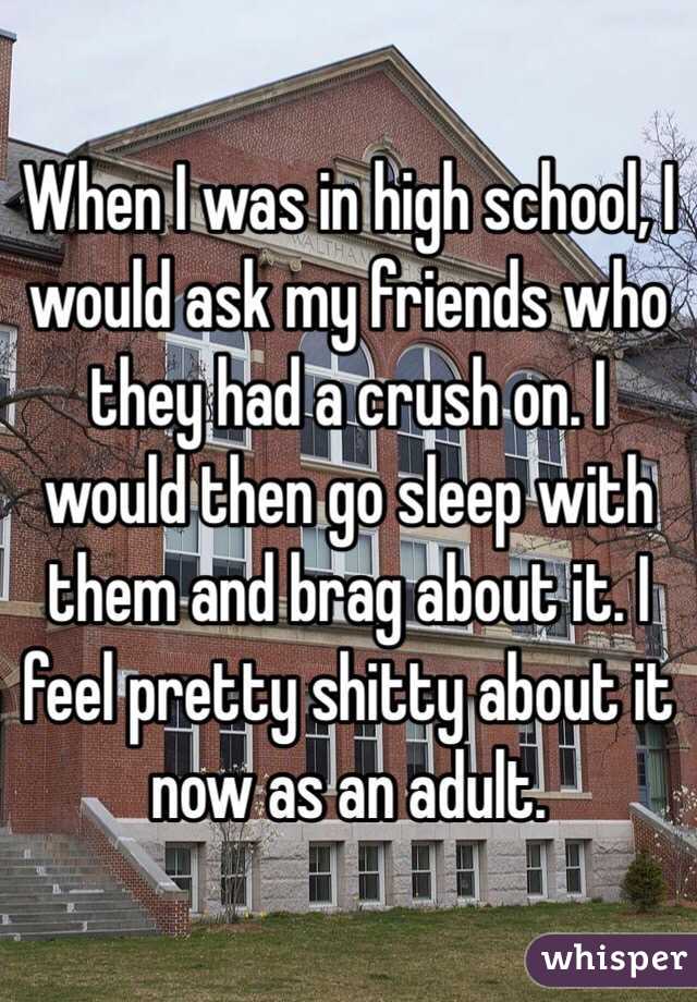 When I was in high school, I would ask my friends who they had a crush on. I would then go sleep with them and brag about it. I feel pretty shitty about it now as an adult. 