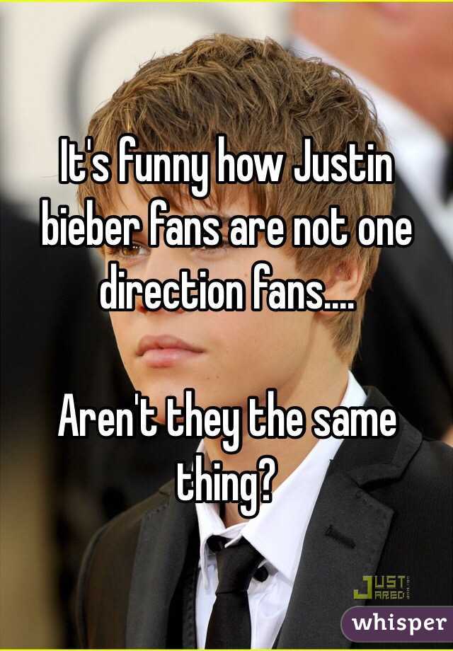 It's funny how Justin bieber fans are not one direction fans....

Aren't they the same thing?