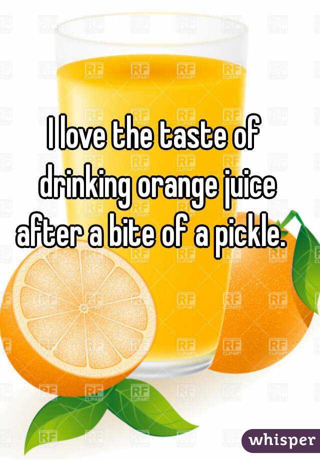 I love the taste of drinking orange juice after a bite of a pickle.  