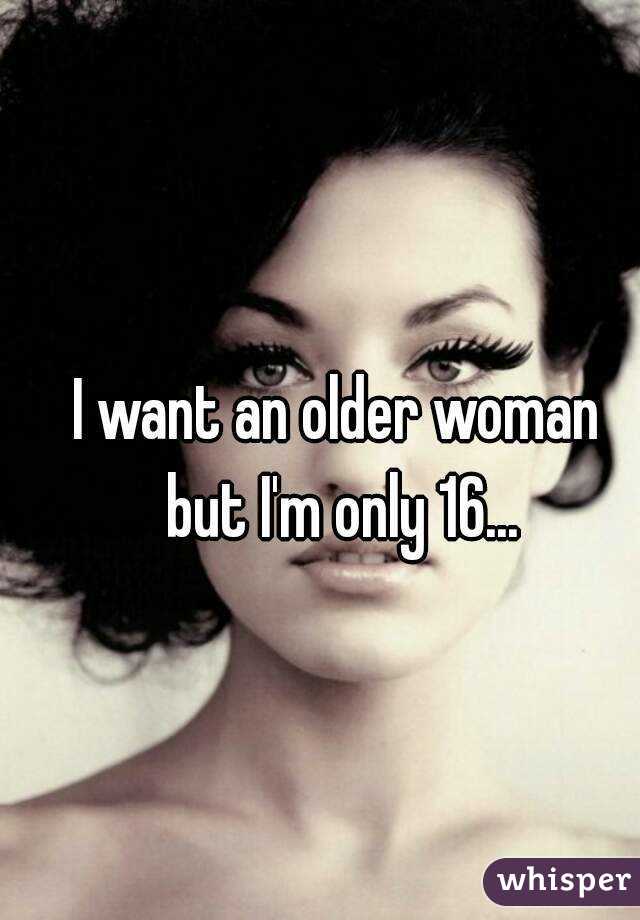 I want an older woman but I'm only 16...