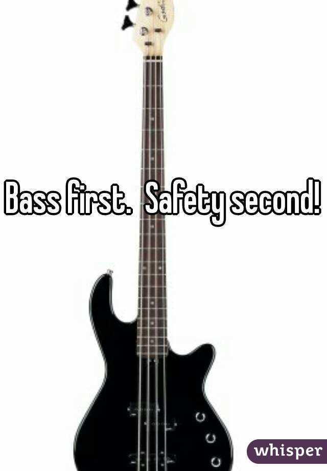 Bass first.  Safety second! 