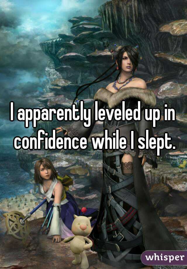 I apparently leveled up in confidence while I slept.