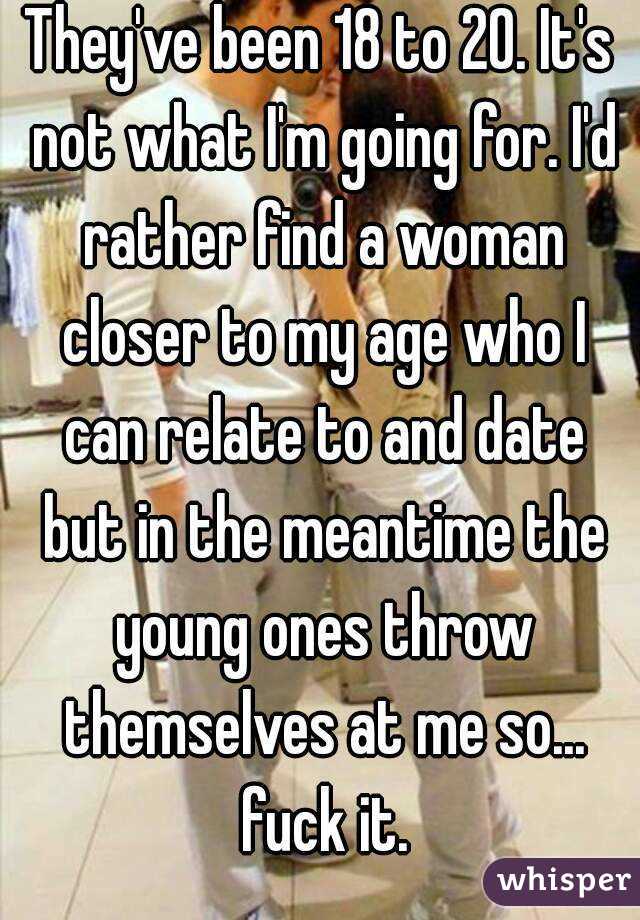 They've been 18 to 20. It's not what I'm going for. I'd rather find a woman closer to my age who I can relate to and date but in the meantime the young ones throw themselves at me so... fuck it.