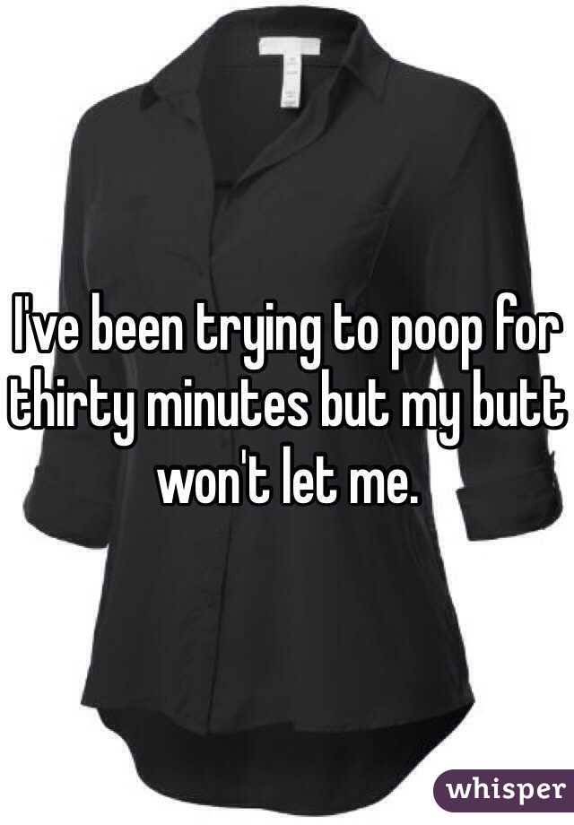I've been trying to poop for thirty minutes but my butt won't let me. 