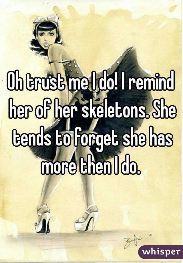 Oh trust me I do! I remind her of her skeletons. She tends to forget she has more then I do. 
