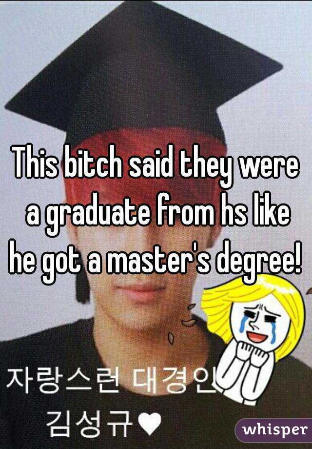This bitch said they were a graduate from hs like he got a master's degree! 