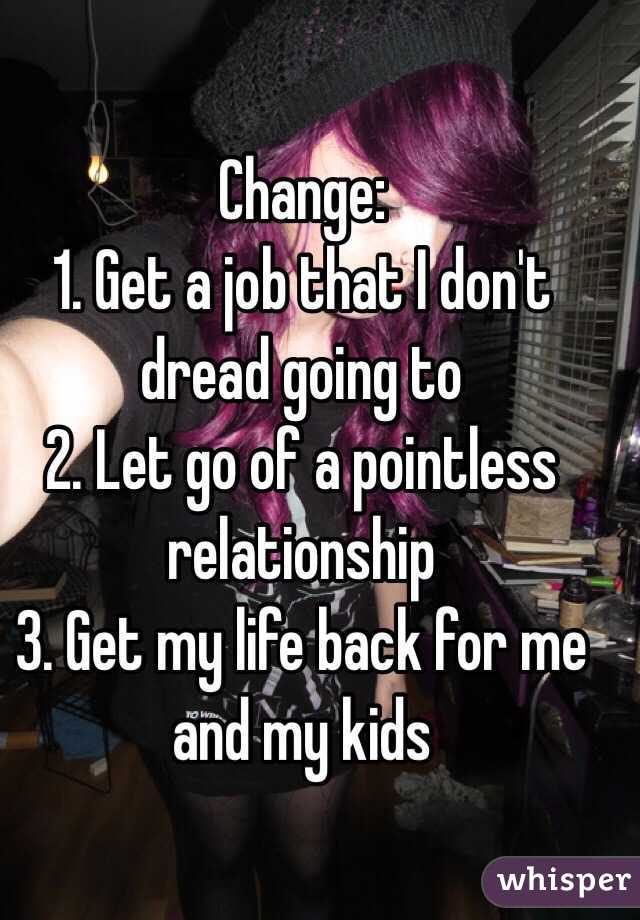 Change:
1. Get a job that I don't dread going to 
2. Let go of a pointless relationship
3. Get my life back for me and my kids