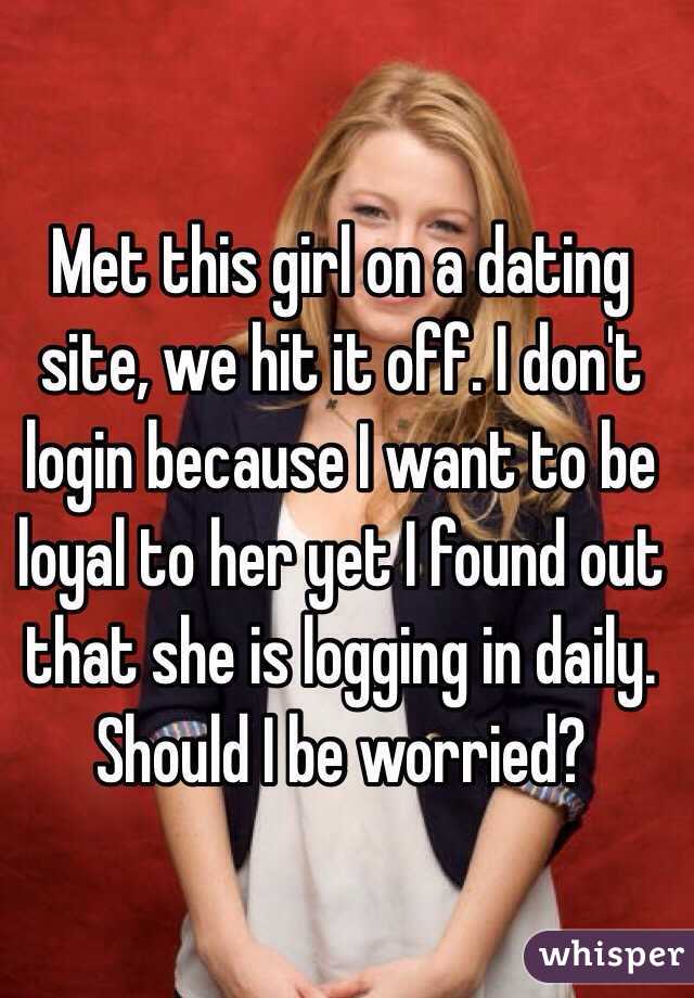 Met this girl on a dating site, we hit it off. I don't login because I want to be loyal to her yet I found out that she is logging in daily. Should I be worried?