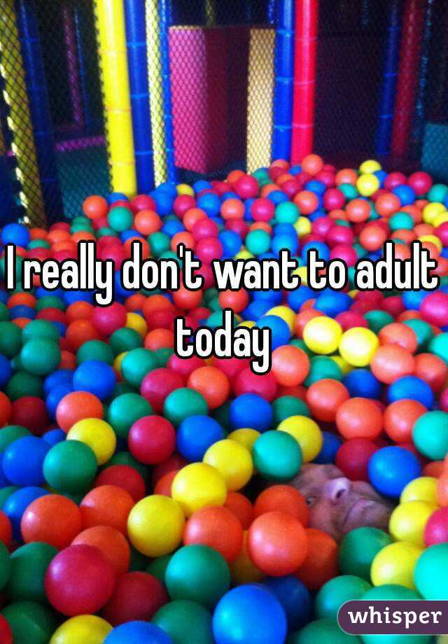 I really don't want to adult today 