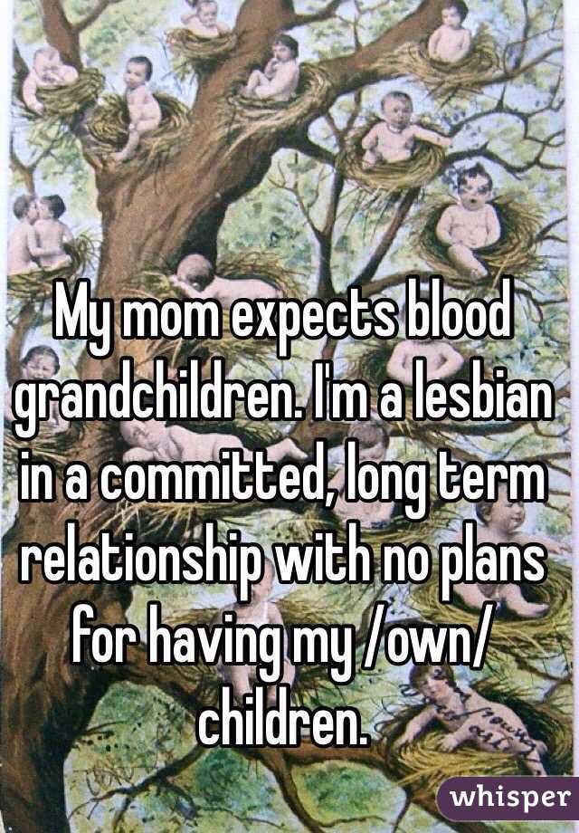 My mom expects blood grandchildren. I'm a lesbian in a committed, long term relationship with no plans for having my /own/ children. 