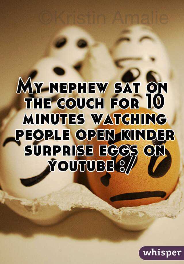 My nephew sat on the couch for 10 minutes watching people open kinder surprise eggs on youtube :/ 