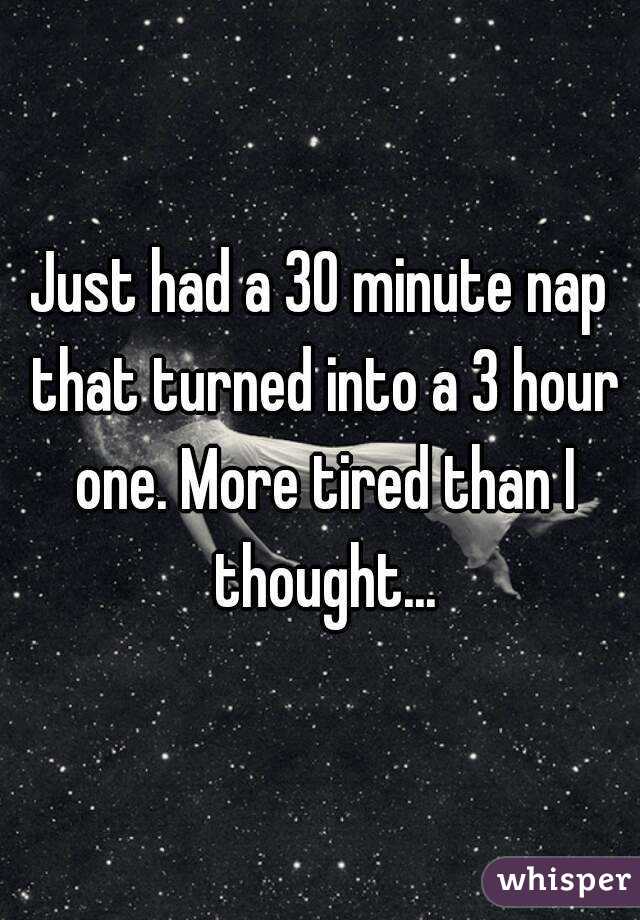 Just had a 30 minute nap that turned into a 3 hour one. More tired than I thought...