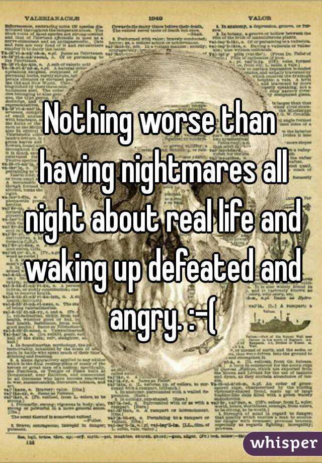 Nothing worse than having nightmares all night about real life and waking up defeated and angry. :-(