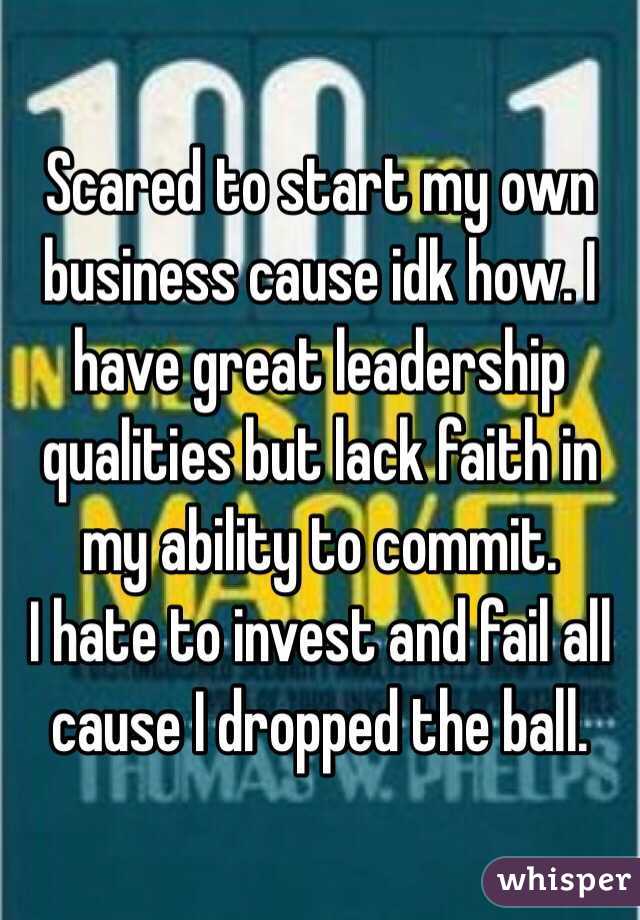 Scared to start my own business cause idk how. I have great leadership qualities but lack faith in my ability to commit. 
I hate to invest and fail all cause I dropped the ball. 