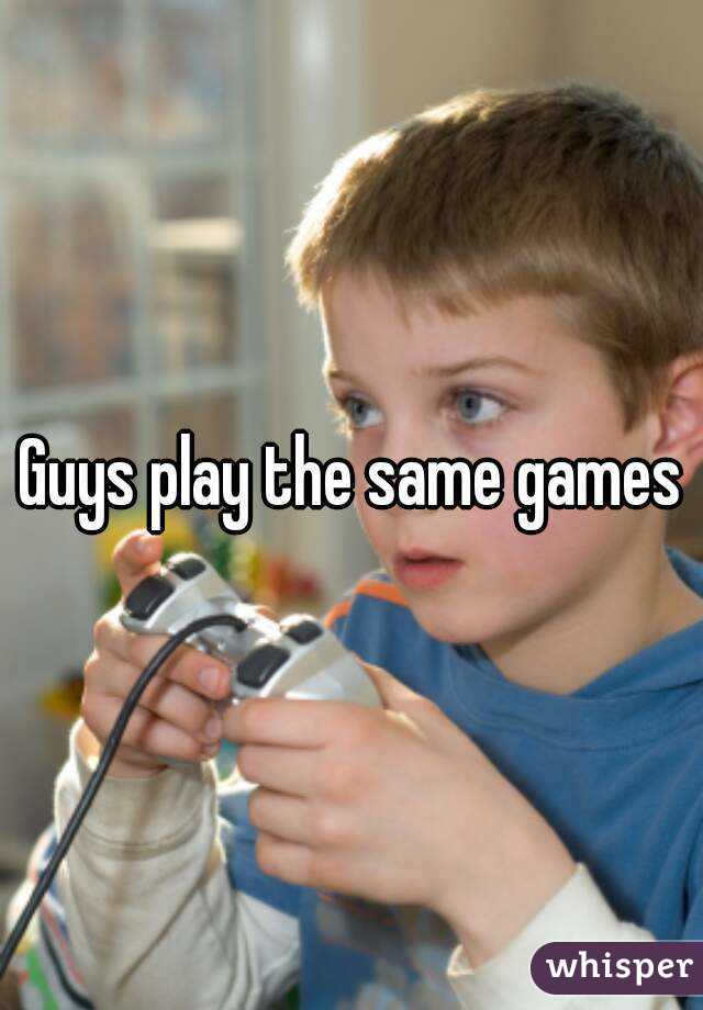 Guys play the same games