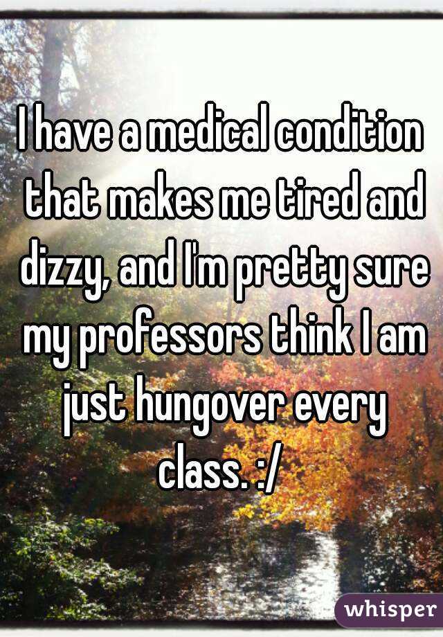 I have a medical condition that makes me tired and dizzy, and I'm pretty sure my professors think I am just hungover every class. :/ 