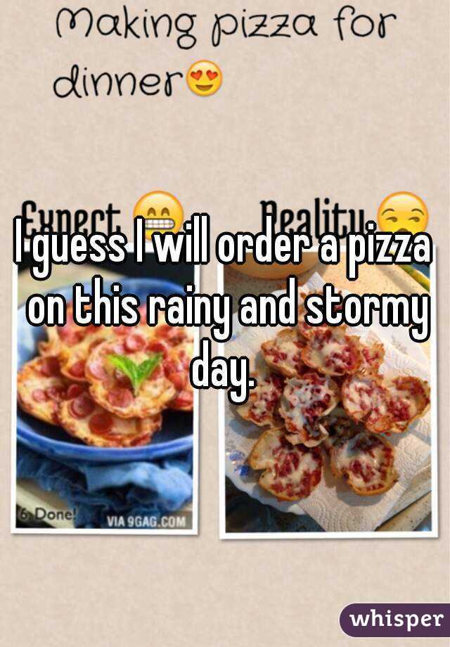 I guess I will order a pizza on this rainy and stormy day. 