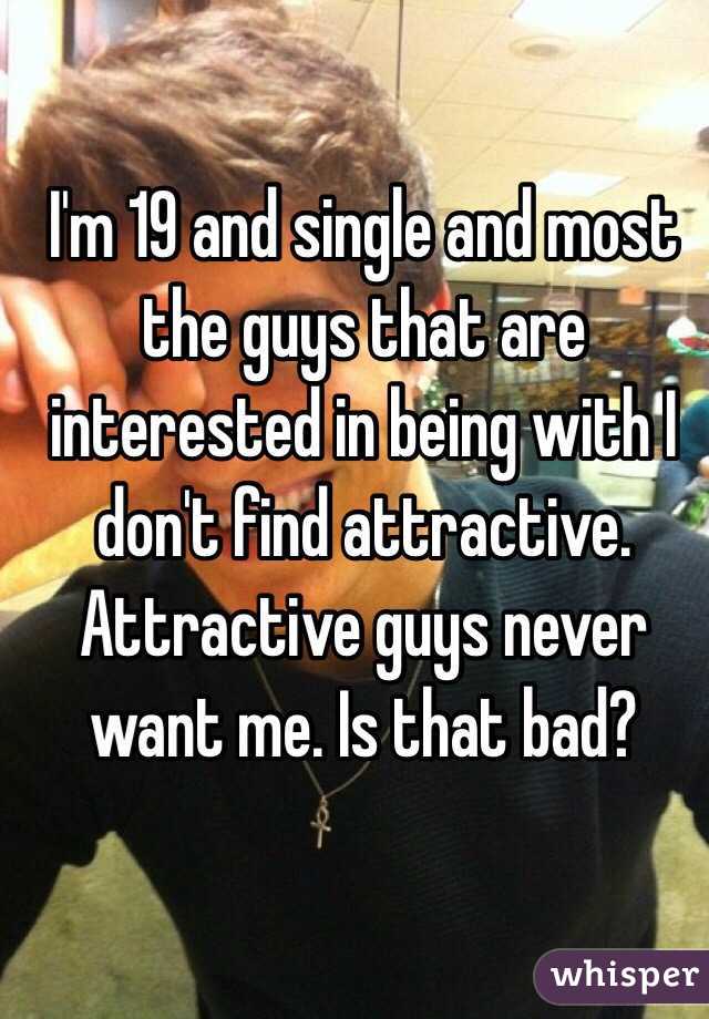 I'm 19 and single and most the guys that are interested in being with I don't find attractive. Attractive guys never want me. Is that bad? 