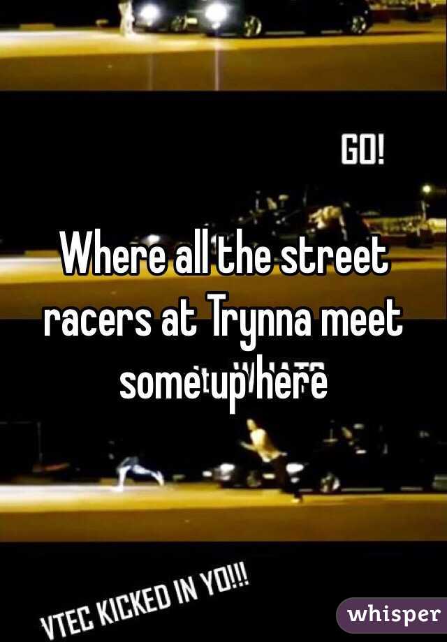 Where all the street racers at Trynna meet some up here 