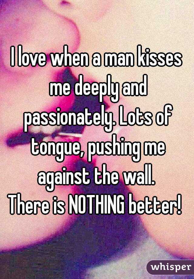 I love when a man kisses me deeply and passionately. Lots of tongue, pushing me against the wall. 
There is NOTHING better! 