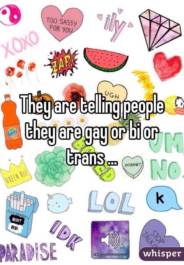 They are telling people they are gay or bi or trans ...