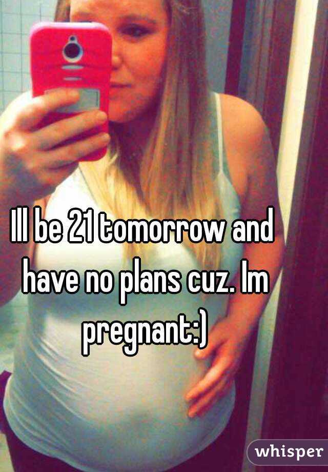 Ill be 21 tomorrow and have no plans cuz. Im pregnant:)