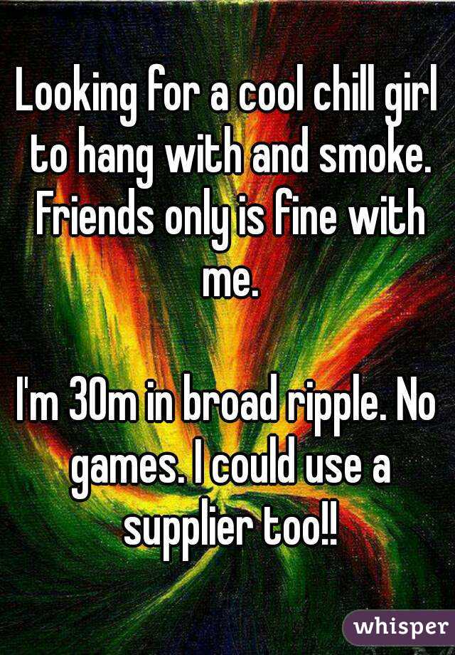 Looking for a cool chill girl to hang with and smoke. Friends only is fine with me.

I'm 30m in broad ripple. No games. I could use a supplier too!!