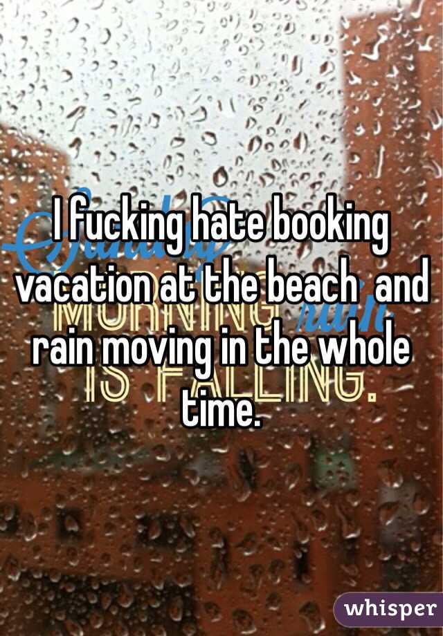 I fucking hate booking vacation at the beach  and rain moving in the whole time. 