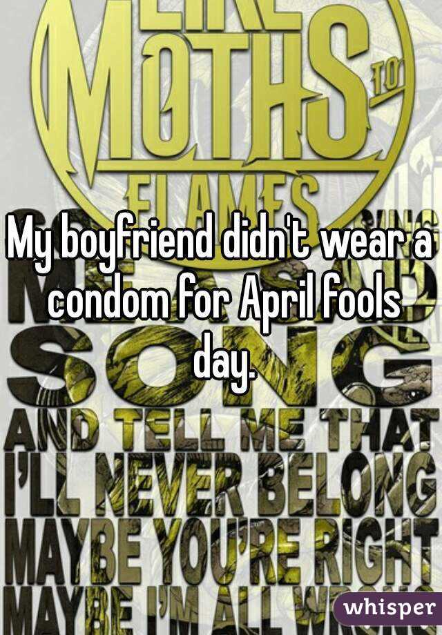 My boyfriend didn't wear a condom for April fools day.