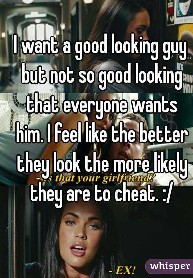 I want a good looking guy but not so good looking that everyone wants him. I feel like the better they look the more likely they are to cheat. :/