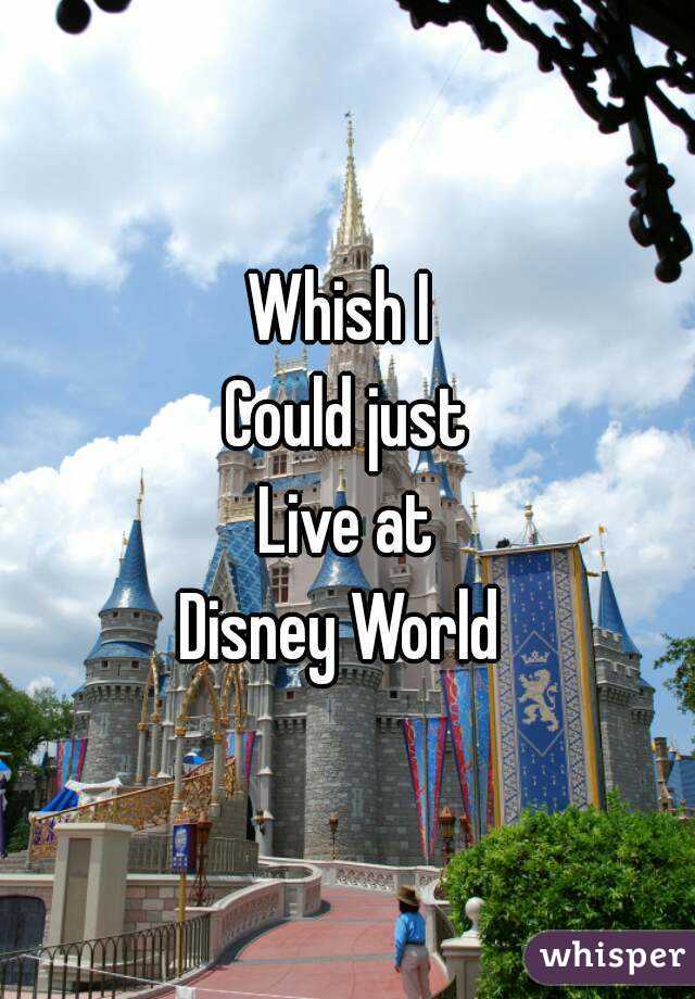 Whish I 
Could just
Live at
Disney World 