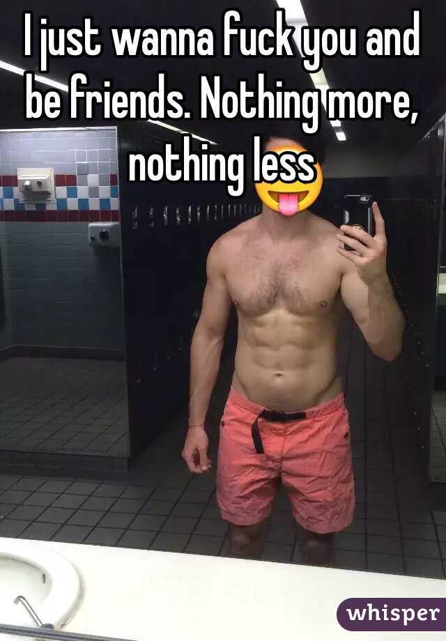 I just wanna fuck you and be friends. Nothing more, nothing less