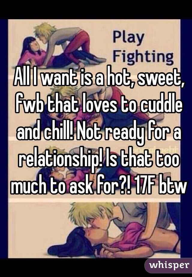All I want is a hot, sweet, fwb that loves to cuddle and chill! Not ready for a relationship! Is that too much to ask for?! 17F btw