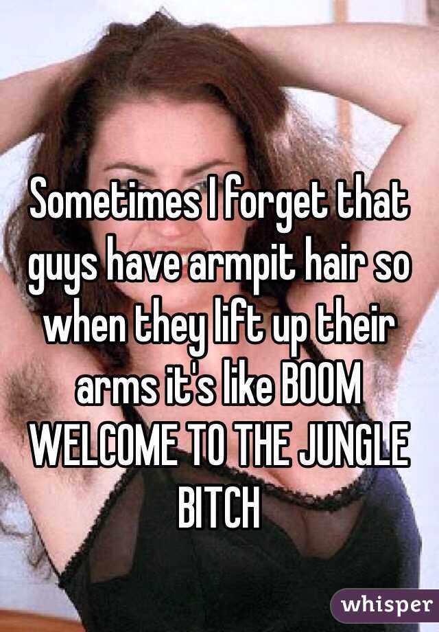 Sometimes I forget that guys have armpit hair so when they lift up their arms it's like BOOM WELCOME TO THE JUNGLE BITCH
