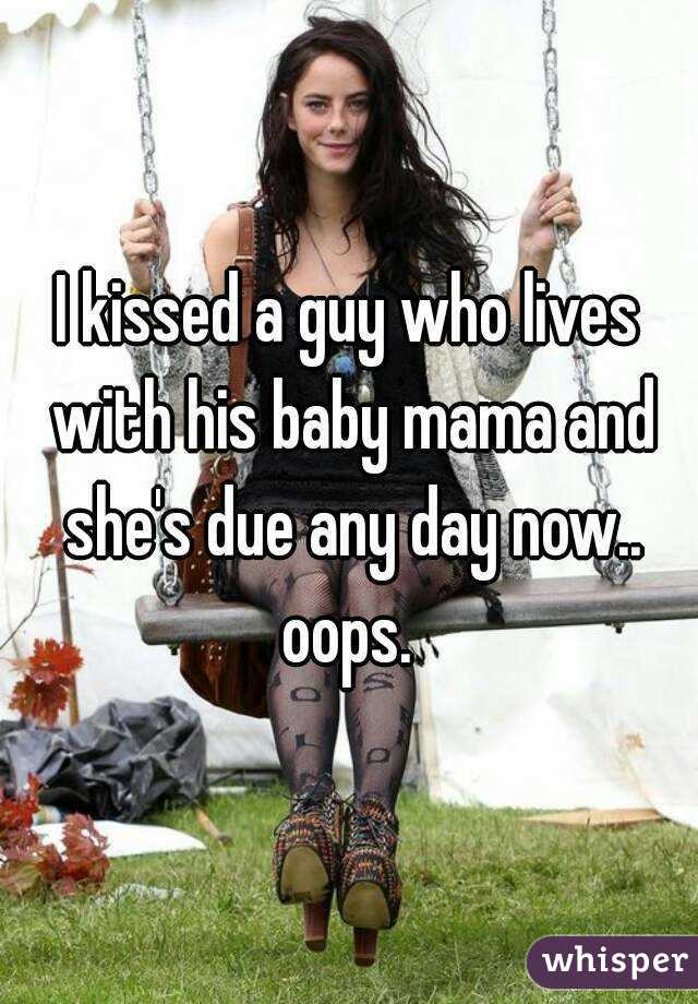 I kissed a guy who lives with his baby mama and she's due any day now.. oops. 