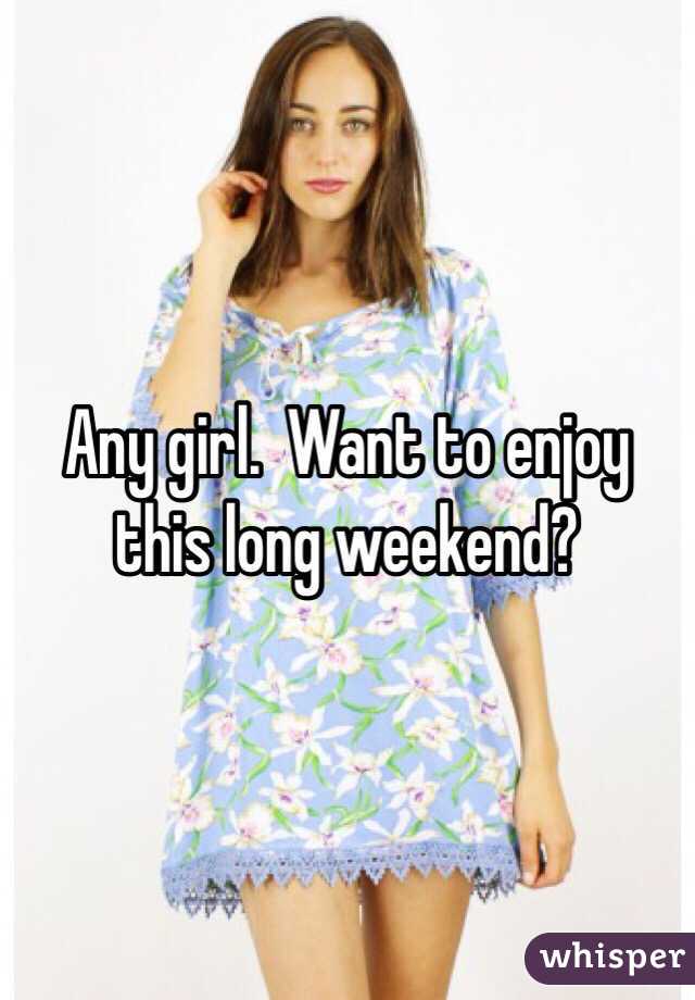 Any girl.  Want to enjoy this long weekend?
