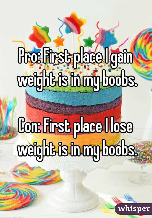 Pro: First place I gain weight is in my boobs.

Con: First place I lose weight is in my boobs.